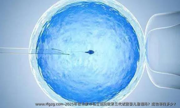 2025年在永康市私立医院做第三代试管婴儿靠谱吗？成功率有多少？
